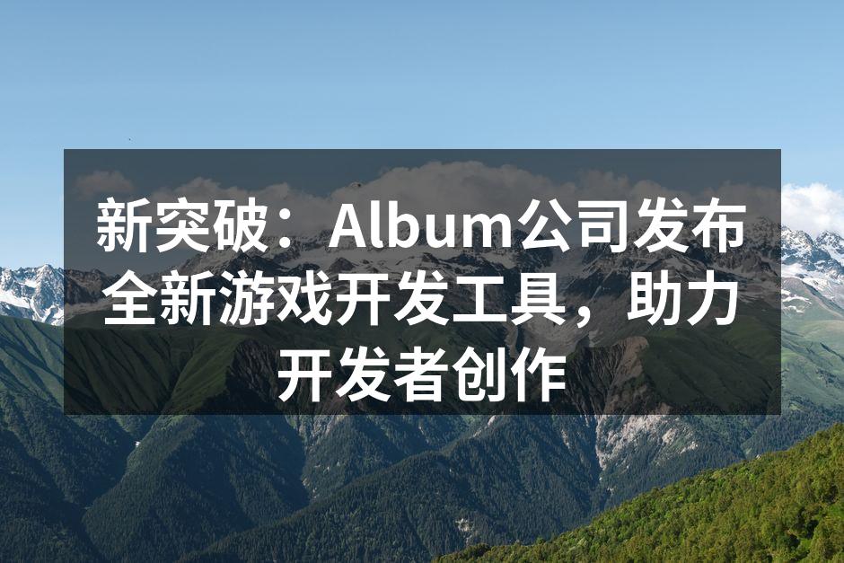 新突破：Album公司发布全新游戏开发工